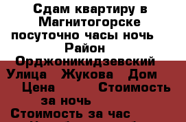 Сдам квартиру в Магнитогорске,посуточно,часы,ночь. › Район ­ Орджоникидзевский › Улица ­ Жукова › Дом ­ 2 › Цена ­ 200 › Стоимость за ночь ­ 1 000 › Стоимость за час ­ 200 - Челябинская обл. Недвижимость » Квартиры аренда посуточно   . Челябинская обл.